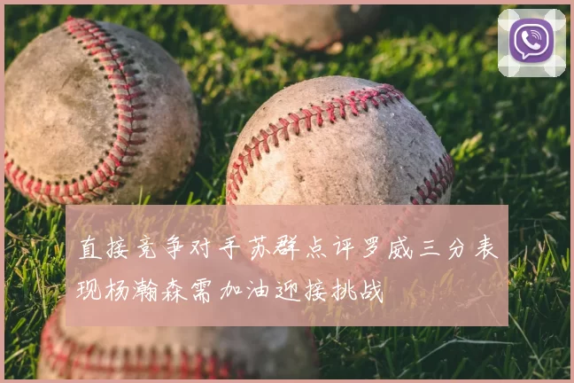 直接竞争对手苏群点评罗威三分表现杨瀚森需加油迎接挑战