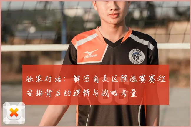 独家对话:解密南美区预选赛赛程安排背后的逻辑与战略考量