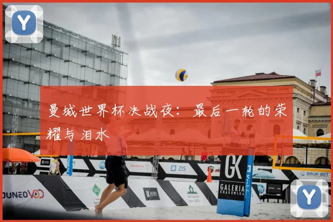曼城世界杯决战夜:最后一轮的荣耀与泪水