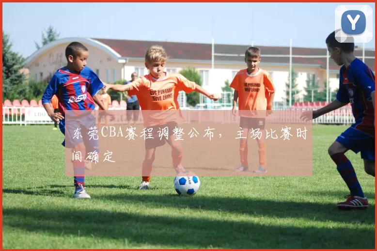 东莞CBA赛程调整公布，主场比赛时间确定