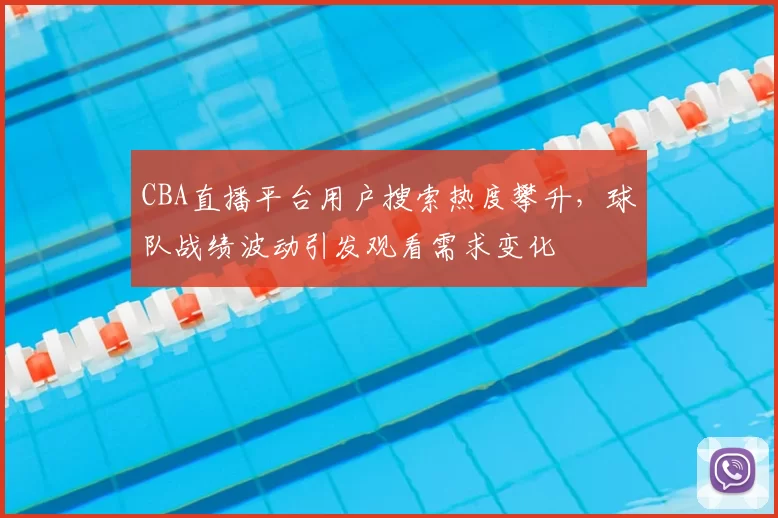 CBA直播平台用户搜索热度攀升,球队战绩波动引发观看需求变化
