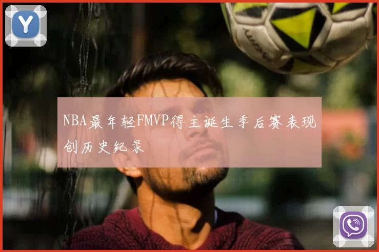 NBA最年轻FMVP得主诞生季后赛表现创历史纪录