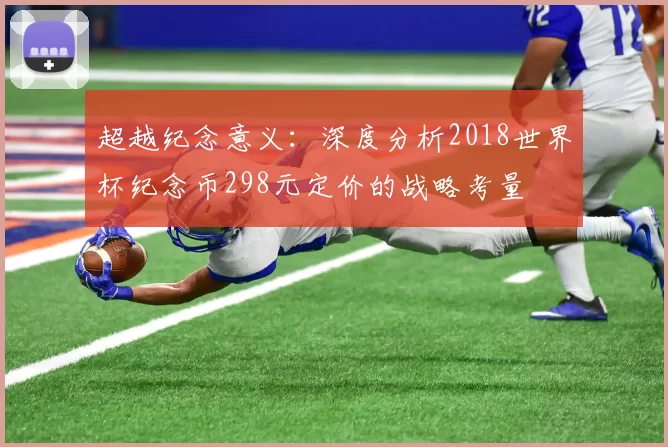 超越纪念意义:深度分析2018世界杯纪念币298元定价的战略考量