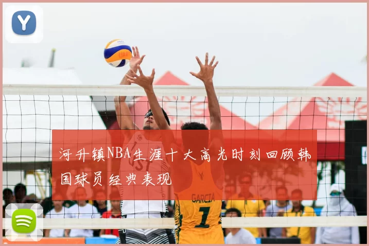 河升镇NBA生涯十大高光时刻回顾韩国球员经典表现